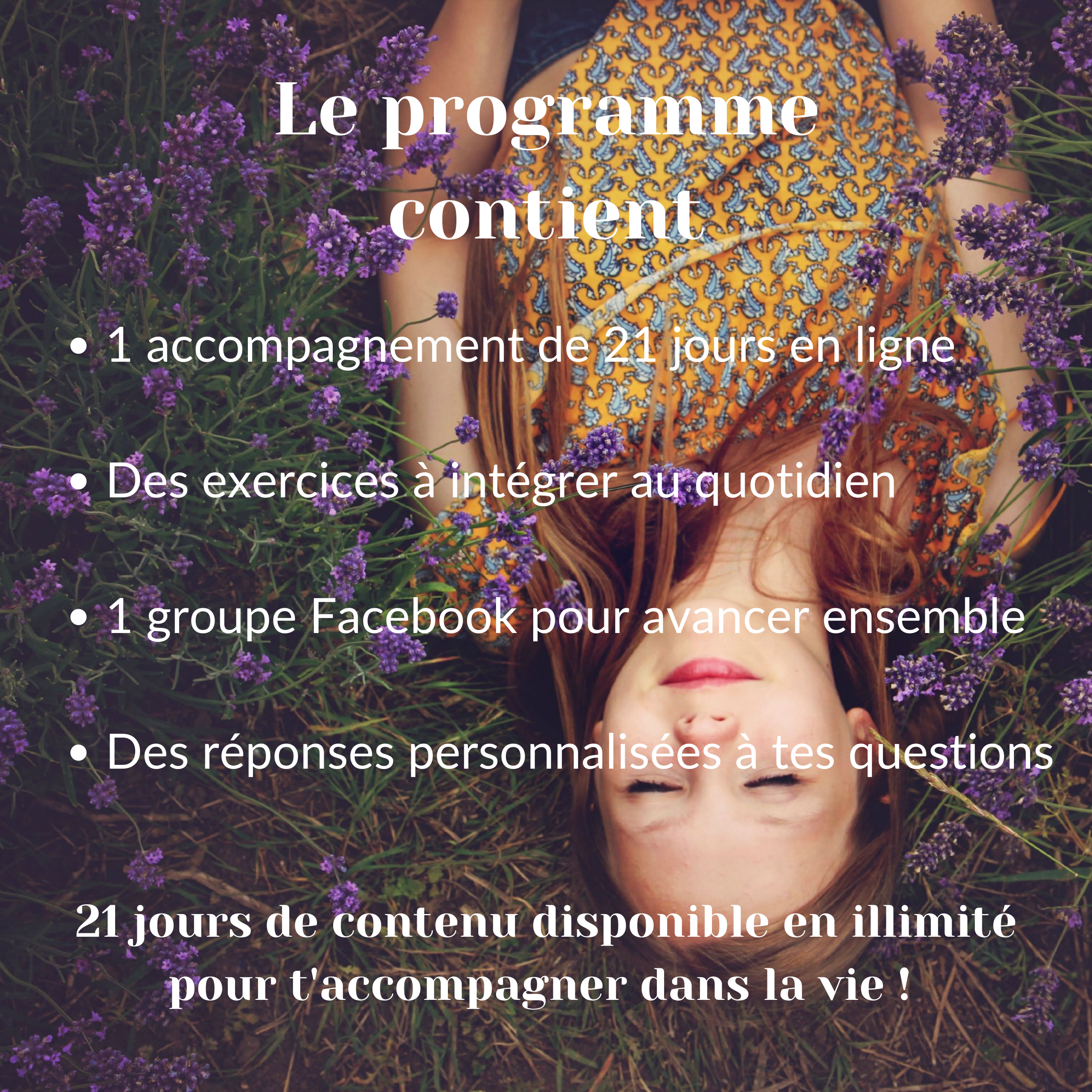 1 accompagnement de 21 jours en ligne Des exercices à intégrer au quotidien 1 groupe Facebook où trouver du soutien